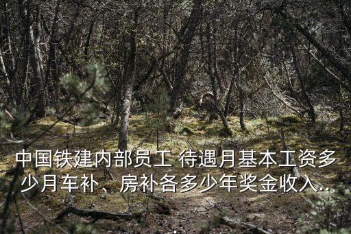中國鐵建內(nèi)部員工 待遇月基本工資多少月車補(bǔ)、房補(bǔ)各多少年獎金收入...