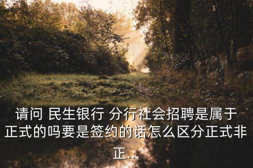 請(qǐng)問(wèn) 民生銀行 分行社會(huì)招聘是屬于正式的嗎要是簽約的話怎么區(qū)分正式非正...