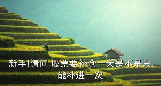 新手!請(qǐng)問(wèn) 股票要補(bǔ)倉(cāng)一天是不是只能補(bǔ)進(jìn)一次