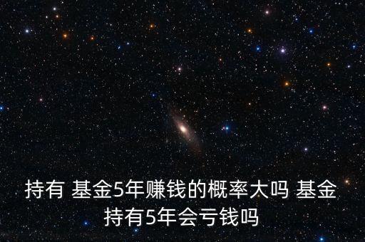 持有 基金5年賺錢的概率大嗎 基金持有5年會(huì)虧錢嗎