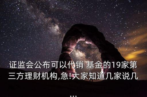 證監(jiān)會公布可以代銷 基金的19家第三方理財機構,急!大家知道幾家說幾...