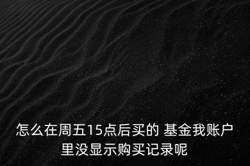 怎么在周五15點(diǎn)后買的 基金我賬戶里沒顯示購買記錄呢