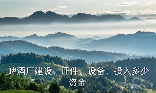  啤酒廠建設(shè)、證件、設(shè)備、投入多少資金