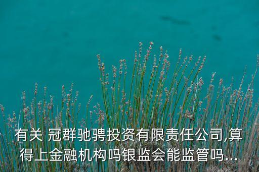 有關(guān) 冠群馳騁投資有限責(zé)任公司,算得上金融機構(gòu)嗎銀監(jiān)會能監(jiān)管嗎...