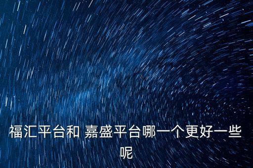 福匯平臺(tái)和 嘉盛平臺(tái)哪一個(gè)更好一些呢