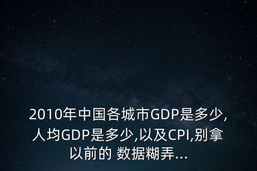 2010年中國(guó)各城市GDP是多少,人均GDP是多少,以及CPI,別拿以前的 數(shù)據(jù)糊弄...