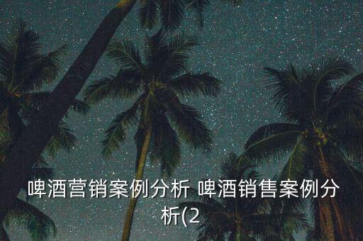  啤酒營(yíng)銷案例分析 啤酒銷售案例分析(2