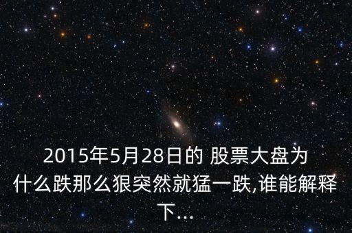 2015年5月28日的 股票大盤為什么跌那么狠突然就猛一跌,誰(shuí)能解釋下...