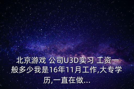 北京游戲 公司U3D實習(xí) 工資一般多少我是16年11月工作,大專學(xué)歷,一直在做...