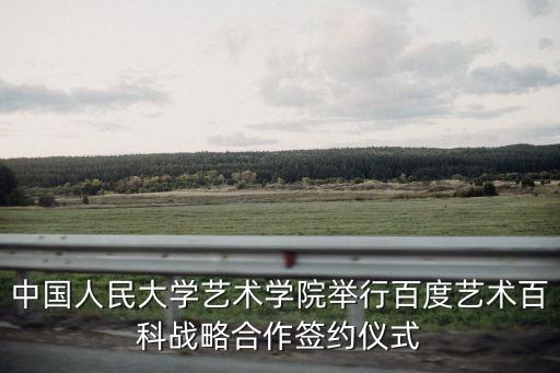中國(guó)人民大學(xué)藝術(shù)學(xué)院舉行百度藝術(shù)百科戰(zhàn)略合作簽約儀式