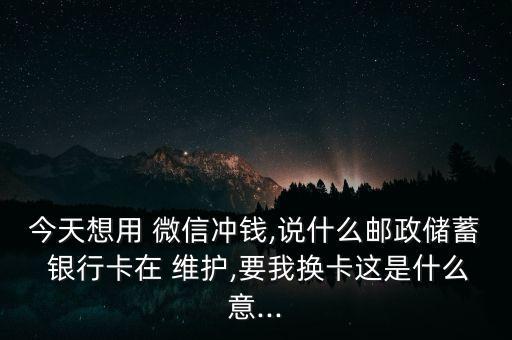 今天想用 微信沖錢,說什么郵政儲蓄 銀行卡在 維護(hù),要我換卡這是什么意...