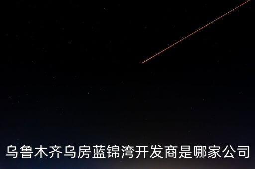 烏魯木齊烏房藍錦灣開發(fā)商是哪家公司