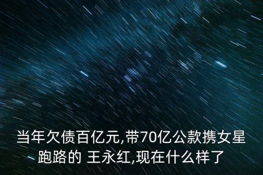當年欠債百億元,帶70億公款攜女星跑路的 王永紅,現(xiàn)在什么樣了