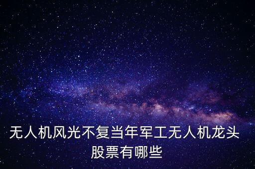 無人機風(fēng)光不復(fù)當(dāng)年軍工無人機龍頭 股票有哪些