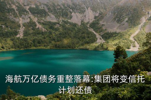 海航萬億債務重整落幕:集團將變信托計劃還債