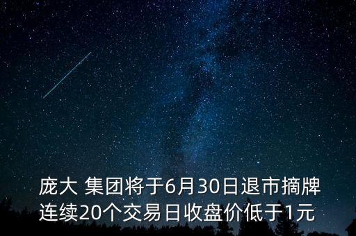  龐大 集團(tuán)將于6月30日退市摘牌連續(xù)20個交易日收盤價低于1元