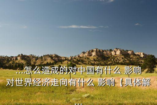 ...怎么造成的對中國有什么 影響對世界經(jīng)濟(jì)走向有什么 影響【具體解...