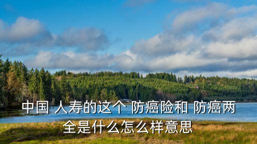 中國(guó) 人壽的這個(gè) 防癌險(xiǎn)和 防癌兩全是什么怎么樣意思