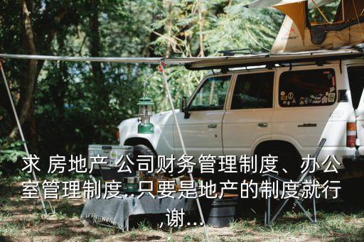求 房地產(chǎn) 公司財務(wù)管理制度、辦公室管理制度..只要是地產(chǎn)的制度就行,謝...
