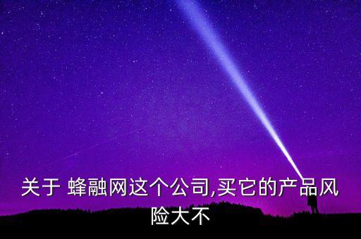 關(guān)于 蜂融網(wǎng)這個公司,買它的產(chǎn)品風(fēng)險大不