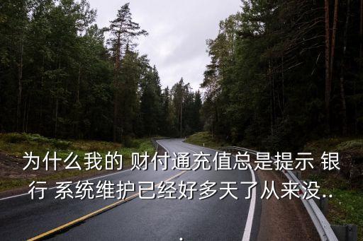 為什么我的 財(cái)付通充值總是提示 銀行 系統(tǒng)維護(hù)已經(jīng)好多天了從來(lái)沒...