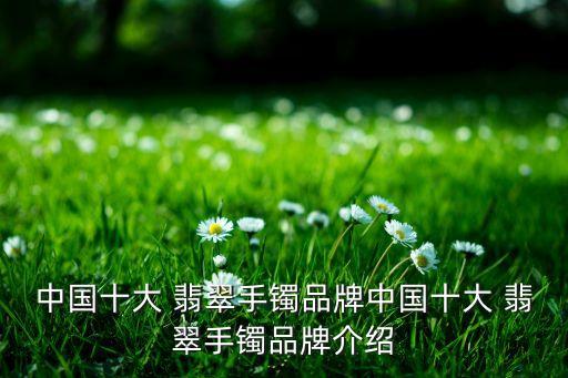 中國十大 翡翠手鐲品牌中國十大 翡翠手鐲品牌介紹