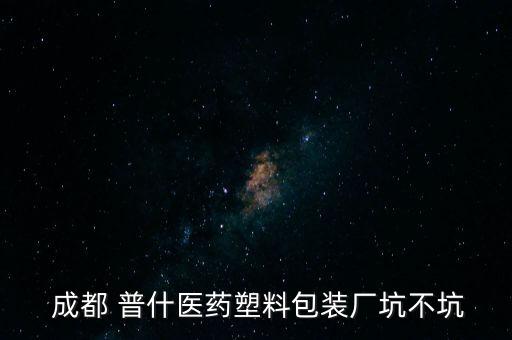  成都 普什醫(yī)藥塑料包裝廠坑不坑
