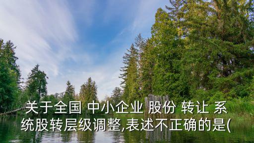 關(guān)于全國(guó) 中小企業(yè) 股份 轉(zhuǎn)讓 系統(tǒng)股轉(zhuǎn)層級(jí)調(diào)整,表述不正確的是(