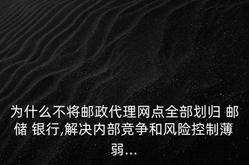 為什么不將郵政代理網點全部劃歸 郵儲 銀行,解決內部競爭和風險控制薄弱...