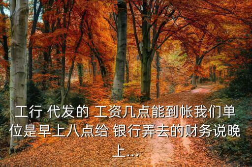工行 代發(fā)的 工資幾點(diǎn)能到帳我們單位是早上八點(diǎn)給 銀行弄去的財(cái)務(wù)說(shuō)晚上...