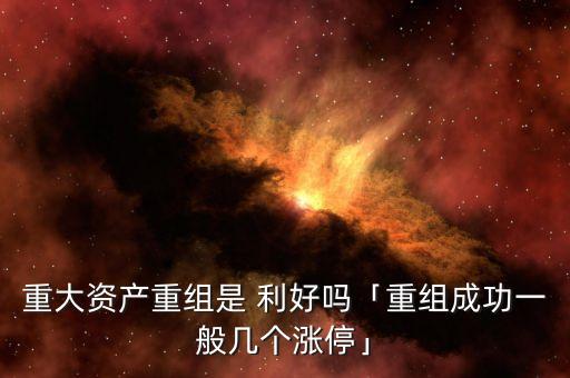 重大資產(chǎn)重組是 利好嗎「重組成功一般幾個(gè)漲?！? class=