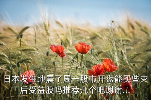 日本發(fā)生地震了周一股市開盤能買些災后受益股嗎推薦幾個吧謝謝...