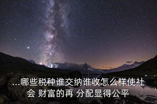 ...哪些稅種誰(shuí)交納誰(shuí)收怎么樣使社會(huì) 財(cái)富的再 分配顯得公平