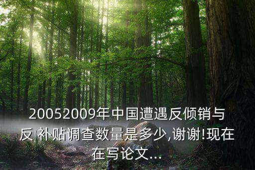 20052009年中國(guó)遭遇反傾銷與反 補(bǔ)貼調(diào)查數(shù)量是多少,謝謝!現(xiàn)在在寫論文...