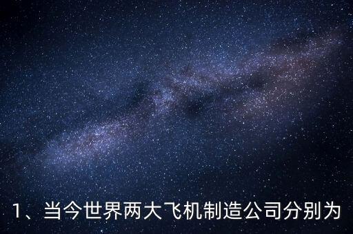 1、當今世界兩大飛機制造公司分別為