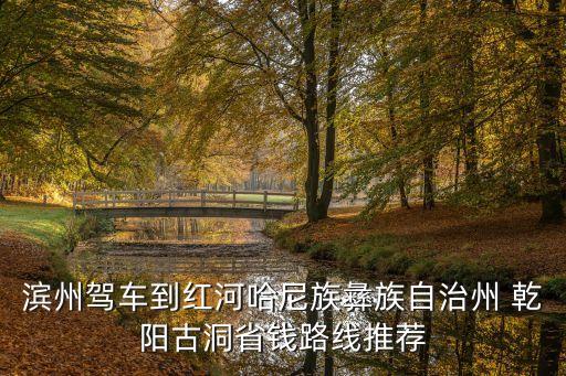 濱州駕車到紅河哈尼族彝族自治州 乾陽(yáng)古洞省錢路線推薦