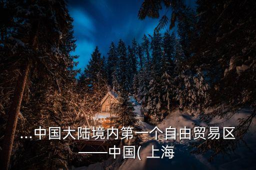 ...中國(guó)大陸境內(nèi)第一個(gè)自由貿(mào)易區(qū)——中國(guó)( 上海