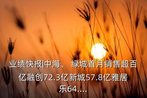 業(yè)績(jī)快報(bào)|中海、 綠城首月銷售超百億融創(chuàng)72.3億新城57.8億雅居樂(lè)64....
