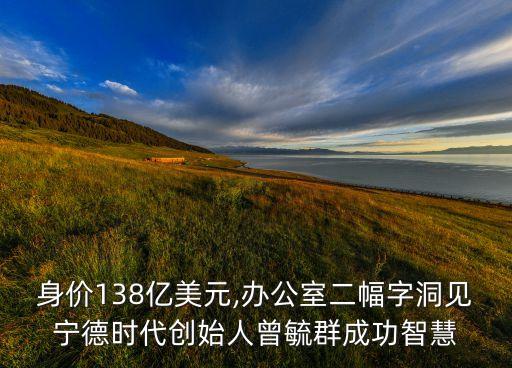身價(jià)138億美元,辦公室二幅字洞見(jiàn)寧德時(shí)代創(chuàng)始人曾毓群成功智慧