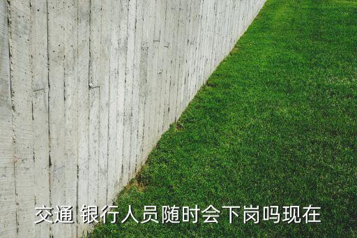 交通 銀行人員隨時(shí)會(huì)下崗嗎現(xiàn)在