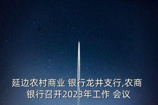 延邊農(nóng)村商業(yè) 銀行龍井支行,農(nóng)商 銀行召開2023年工作 會(huì)議