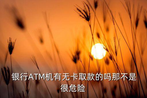  銀行ATM機(jī)有無卡取款的嗎那不是很危險