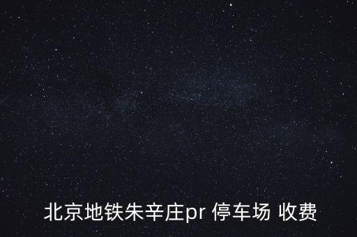  北京地鐵朱辛莊pr 停車場 收費