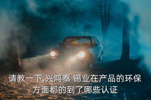 請教一下,興鴻泰 錫業(yè)在產(chǎn)品的環(huán)保方面都的到了哪些認(rèn)證