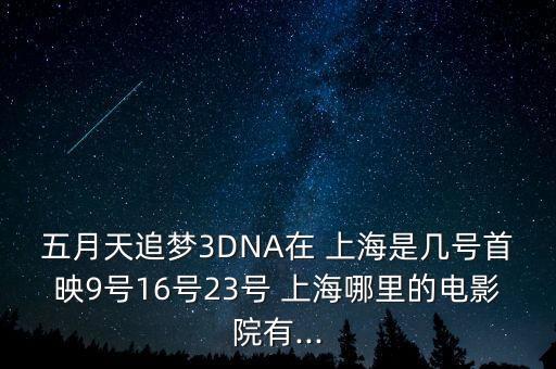五月天追夢(mèng)3DNA在 上海是幾號(hào)首映9號(hào)16號(hào)23號(hào) 上海哪里的電影院有...