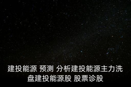 建投能源 預(yù)測(cè) 分析建投能源主力洗盤建投能源股 股票診股