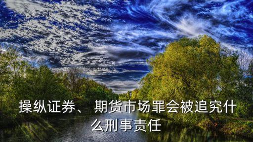  操縱證券、 期貨市場(chǎng)罪會(huì)被追究什么刑事責(zé)任