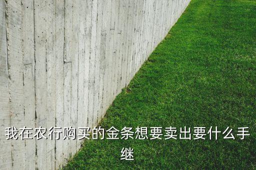 我在農(nóng)行購買的金條想要賣出要什么手繼
