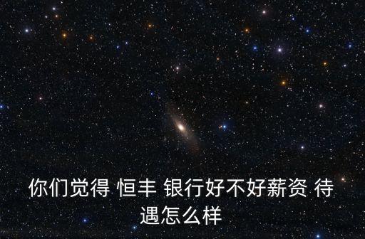 你們覺得 恒豐 銀行好不好薪資 待遇怎么樣
