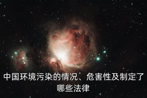 中國環(huán)境污染的情況、危害性及制定了哪些法律